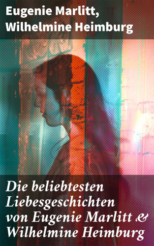 Eugenie Marlitt, Wilhelmine Heimburg: Die beliebtesten Liebesgeschichten von Eugenie Marlitt & Wilhelmine Heimburg