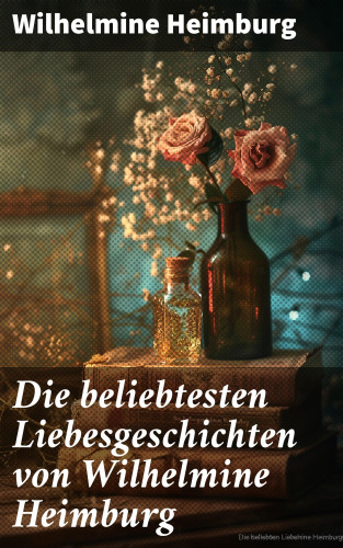 Wilhelmine Heimburg: Die beliebtesten Liebesgeschichten von Wilhelmine Heimburg