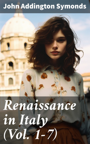 John Addington Symonds: Renaissance in Italy (Vol. 1-7)