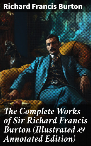 Richard Francis Burton: The Complete Works of Sir Richard Francis Burton (Illustrated & Annotated Edition)