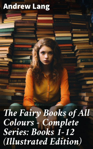Andrew Lang: The Fairy Books of All Colours - Complete Series: Books 1-12 (Illustrated Edition)