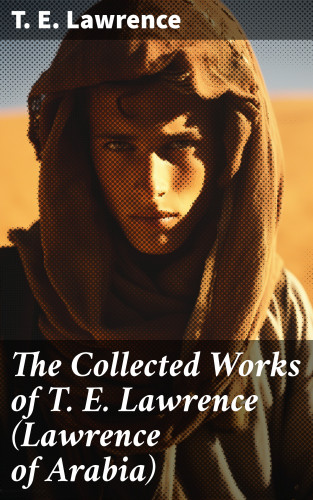 T. E. Lawrence: The Collected Works of T. E. Lawrence (Lawrence of Arabia)