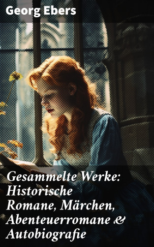 Georg Ebers: Gesammelte Werke: Historische Romane, Märchen, Abenteuerromane & Autobiografie