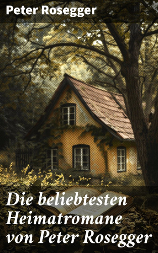 Peter Rosegger: Die beliebtesten Heimatromane von Peter Rosegger