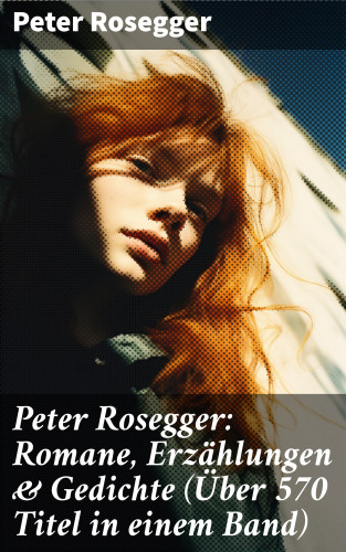 Peter Rosegger: Peter Rosegger: Romane, Erzählungen & Gedichte (Über 570 Titel in einem Band)