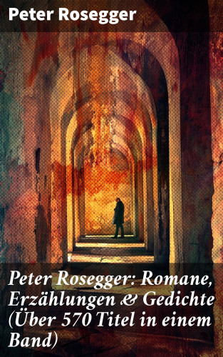Peter Rosegger: Peter Rosegger: Romane, Erzählungen & Gedichte (Über 570 Titel in einem Band)