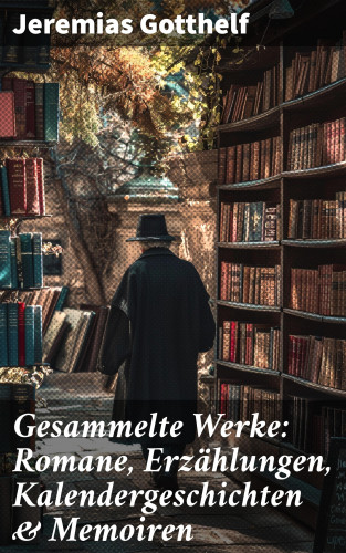Jeremias Gotthelf: Gesammelte Werke: Romane, Erzählungen, Kalendergeschichten & Memoiren