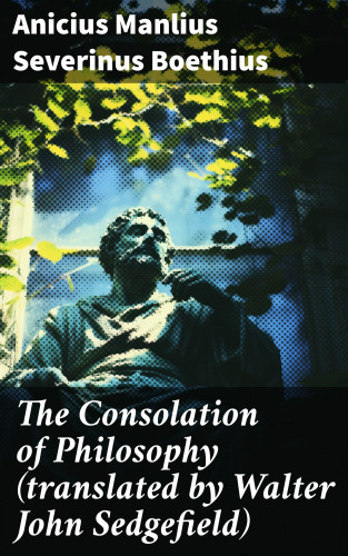 Anicius Manlius Severinus Boethius: The Consolation of Philosophy (translated by Walter John Sedgefield)