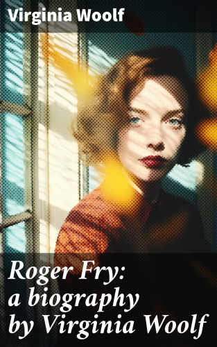 Virginia Woolf: Roger Fry: a biography by Virginia Woolf
