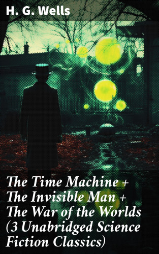 H. G. Wells: The Time Machine + The Invisible Man + The War of the Worlds (3 Unabridged Science Fiction Classics)