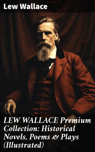 Lew Wallace: LEW WALLACE Premium Collection: Historical Novels, Poems & Plays (Illustrated)
