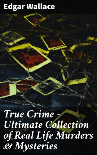 Edgar Wallace: True Crime - Ultimate Collection of Real Life Murders & Mysteries