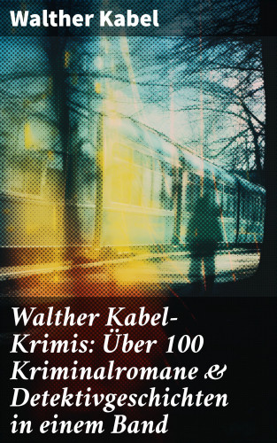 Walther Kabel: Walther Kabel-Krimis: Über 100 Kriminalromane & Detektivgeschichten in einem Band