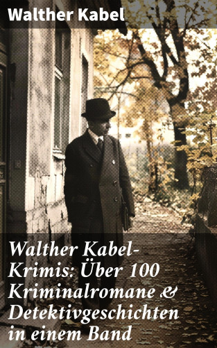 Walther Kabel: Walther Kabel-Krimis: Über 100 Kriminalromane & Detektivgeschichten in einem Band