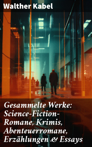 Walther Kabel: Gesammelte Werke: Science-Fiction-Romane, Krimis, Abenteuerromane, Erzählungen & Essays