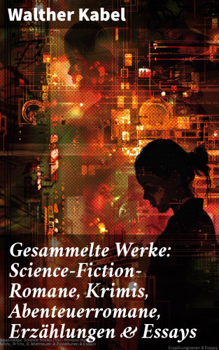 Walther Kabel: Gesammelte Werke: Science-Fiction-Romane, Krimis, Abenteuerromane, Erzählungen & Essays