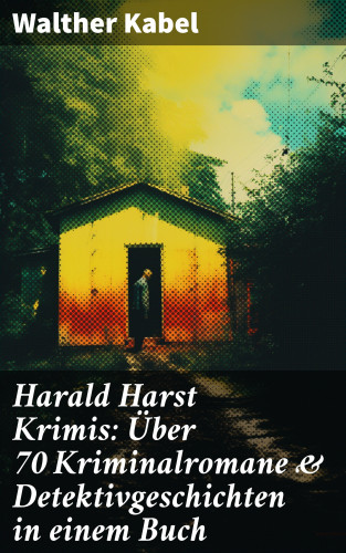 Walther Kabel: Harald Harst Krimis: Über 70 Kriminalromane & Detektivgeschichten in einem Buch