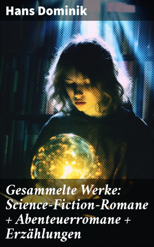 Hans Dominik: Gesammelte Werke: Science-Fiction-Romane + Abenteuerromane + Erzählungen