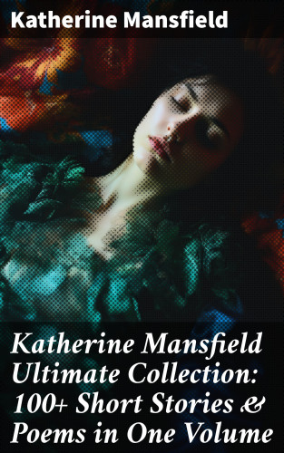 Katherine Mansfield: Katherine Mansfield Ultimate Collection: 100+ Short Stories & Poems in One Volume