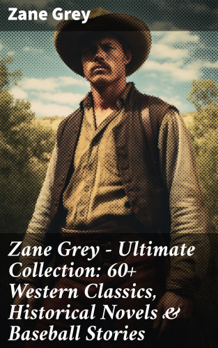 Zane Grey: Zane Grey - Ultimate Collection: 60+ Western Classics, Historical Novels & Baseball Stories