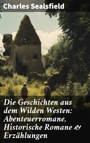 Charles Sealsfield: Die Geschichten aus dem Wilden Westen: Abenteuerromane, Historische Romane & Erzählungen