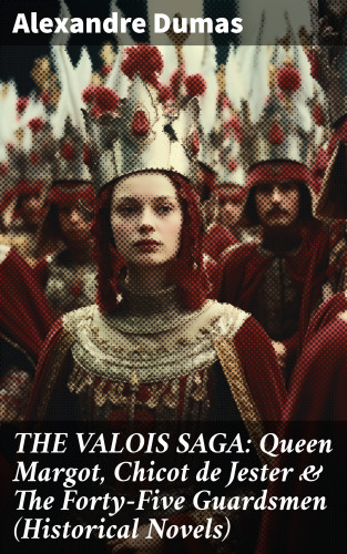 Alexandre Dumas: THE VALOIS SAGA: Queen Margot, Chicot de Jester & The Forty-Five Guardsmen (Historical Novels)