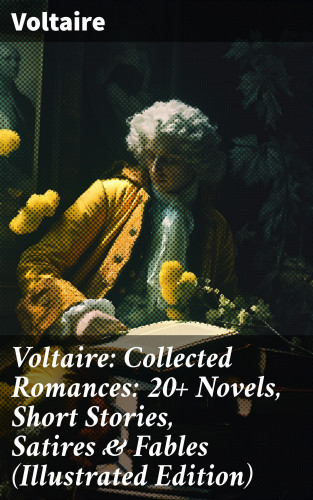 Voltaire: Voltaire: Collected Romances: 20+ Novels, Short Stories, Satires & Fables (Illustrated Edition)