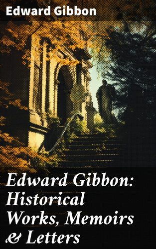 Edward Gibbon: Edward Gibbon: Historical Works, Memoirs & Letters