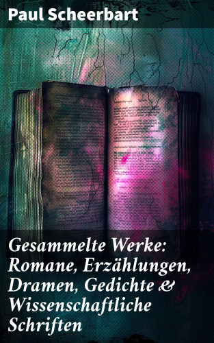 Paul Scheerbart: Gesammelte Werke: Romane, Erzählungen, Dramen, Gedichte & Wissenschaftliche Schriften