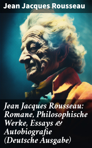 Jean Jacques Rousseau: Jean Jacques Rousseau: Romane, Philosophische Werke, Essays & Autobiografie (Deutsche Ausgabe)