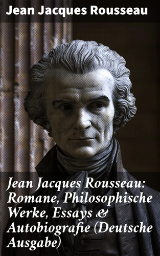 Jean Jacques Rousseau: Jean Jacques Rousseau: Romane, Philosophische Werke, Essays & Autobiografie (Deutsche Ausgabe)