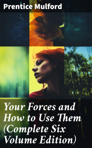 Prentice Mulford: Your Forces and How to Use Them (Complete Six Volume Edition)