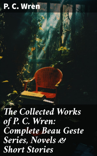 P. C. Wren: The Collected Works of P. C. Wren: Complete Beau Geste Series, Novels & Short Stories
