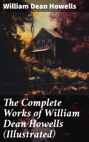 William Dean Howells: The Complete Works of William Dean Howells (Illustrated)