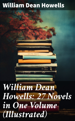William Dean Howells: William Dean Howells: 27 Novels in One Volume (Illustrated)