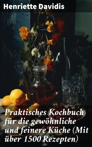 Henriette Davidis: Praktisches Kochbuch für die gewöhnliche und feinere Küche (Mit über 1500 Rezepten)