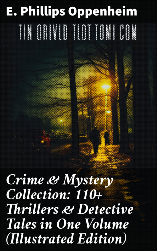 E. Phillips Oppenheim: Crime & Mystery Collection: 110+ Thrillers & Detective Tales in One Volume (Illustrated Edition)
