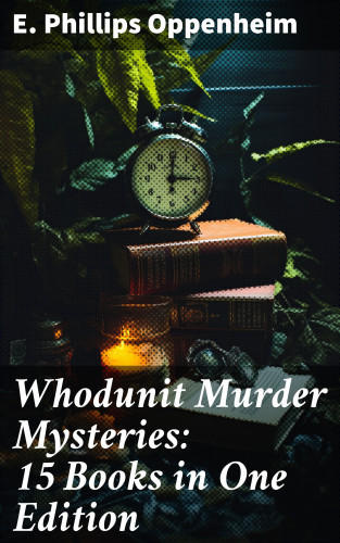E. Phillips Oppenheim: Whodunit Murder Mysteries: 15 Books in One Edition