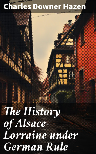 Charles Downer Hazen: The History of Alsace-Lorraine under German Rule