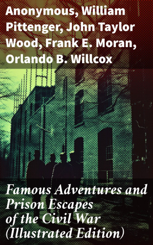 Anonymous, William Pittenger, John Taylor Wood, Frank E. Moran, Orlando B. Willcox, A.E. Richards, Basil W. Duke, Thomas H. Hines, W.H. Shelton: Famous Adventures and Prison Escapes of the Civil War (Illustrated Edition)