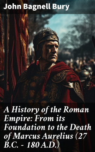 John Bagnell Bury: A History of the Roman Empire: From its Foundation to the Death of Marcus Aurelius (27 B.C. – 180 A.D.)
