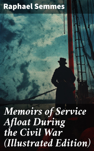 Raphael Semmes: Memoirs of Service Afloat During the Civil War (Illustrated Edition)