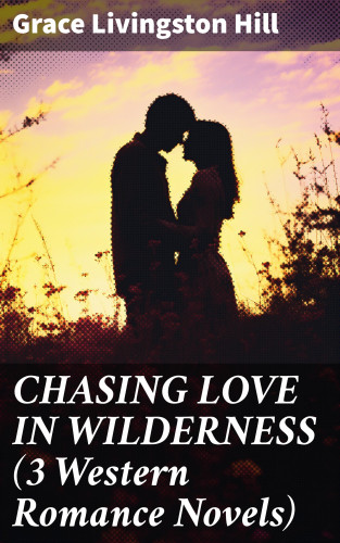 Grace Livingston Hill: CHASING LOVE IN WILDERNESS (3 Western Romance Novels)