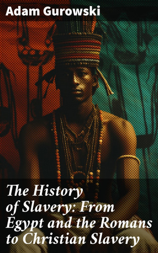 Adam Gurowski: The History of Slavery: From Egypt and the Romans to Christian Slavery