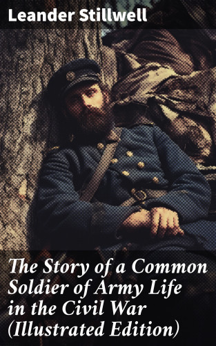 Leander Stillwell: The Story of a Common Soldier of Army Life in the Civil War (Illustrated Edition)