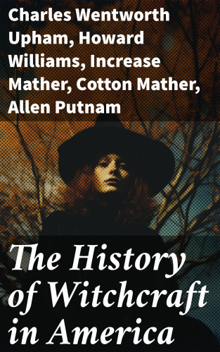 Charles Wentworth Upham, Howard Williams, Increase Mather, Cotton Mather, Allen Putnam, Frederick George Lee, James Thacher, M. V. B. Perley, John M. Taylor, William P. Upham, M. Schele de Vere, Samuel Roberts Wells: The History of Witchcraft in America