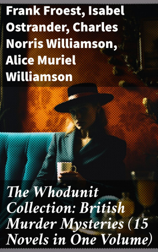 Frank Froest, Isabel Ostrander, Charles Norris Williamson, Alice Muriel Williamson: The Whodunit Collection: British Murder Mysteries (15 Novels in One Volume)