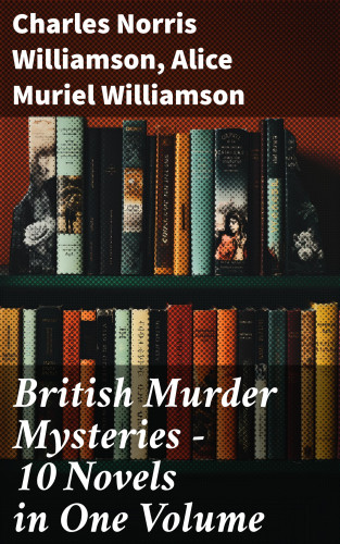 Charles Norris Williamson, Alice Muriel Williamson: British Murder Mysteries – 10 Novels in One Volume