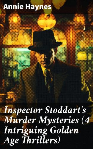Annie Haynes: Inspector Stoddart's Murder Mysteries (4 Intriguing Golden Age Thrillers)