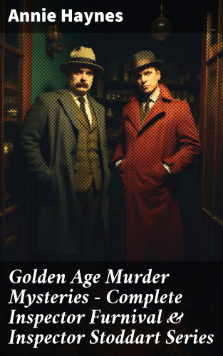 Annie Haynes: Golden Age Murder Mysteries - Complete Inspector Furnival & Inspector Stoddart Series